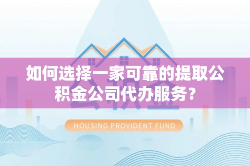 八德如何选择一家可靠的提取公积金公司代办服务？