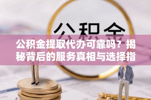 八德公积金提取代办可靠吗？揭秘背后的服务真相与选择指南