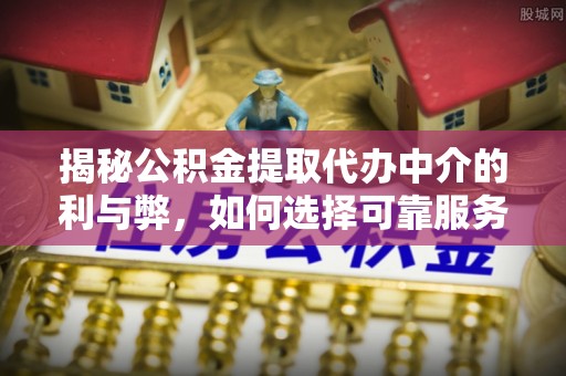 八德揭秘公积金提取代办中介的利与弊，如何选择可靠服务？