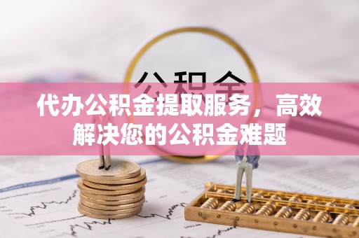 八德代办公积金提取服务，高效解决您的公积金难题