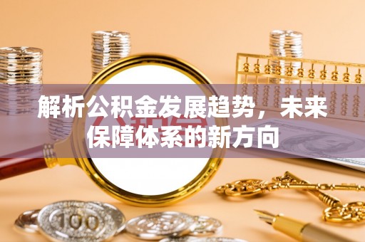 八德解析公积金发展趋势，未来保障体系的新方向