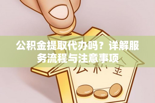 八德公积金提取代办吗？详解服务流程与注意事项