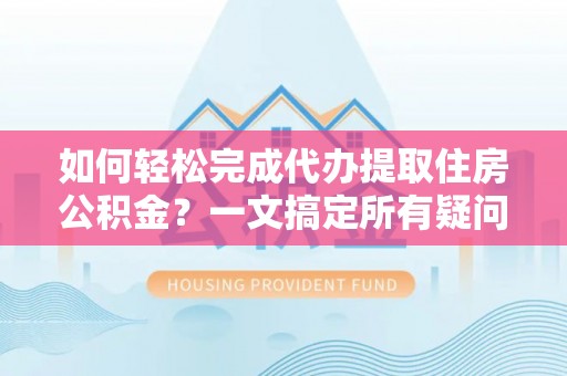 八德如何轻松完成代办提取住房公积金？一文搞定所有疑问