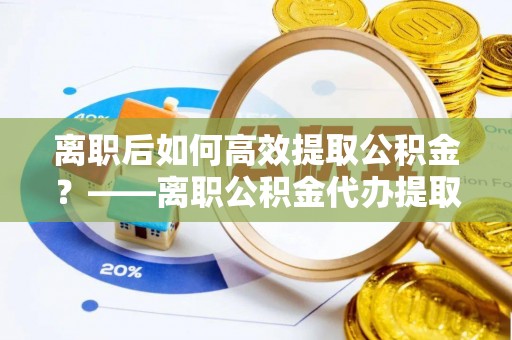 八德离职后如何高效提取公积金？——离职公积金代办提取全流程解析