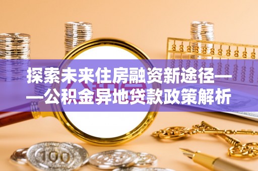 八德探索未来住房融资新途径——公积金异地贷款政策解析与实践