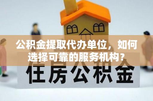 八德公积金提取代办单位，如何选择可靠的服务机构？