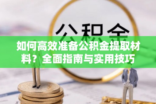 八德如何高效准备公积金提取材料？全面指南与实用技巧