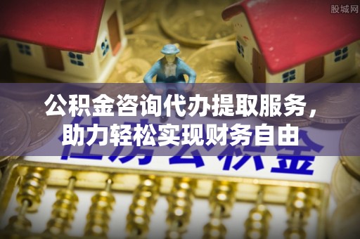 八德公积金咨询代办提取服务，助力轻松实现财务自由