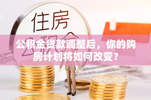 八德公积金贷款调整后，你的购房计划将如何改变？