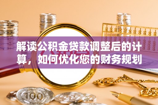 八德解读公积金贷款调整后的计算，如何优化您的财务规划