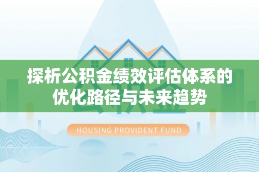 八德探析公积金绩效评估体系的优化路径与未来趋势