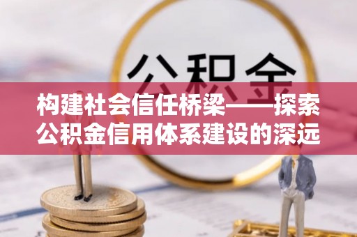 八德构建社会信任桥梁——探索公积金信用体系建设的深远意义