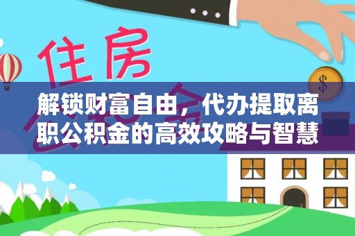 八德解锁财富自由，代办提取离职公积金的高效攻略与智慧选择