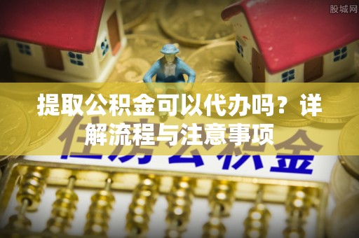 八德提取公积金可以代办吗？详解流程与注意事项