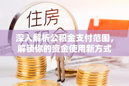 八德深入解析公积金支付范围，解锁你的资金使用新方式