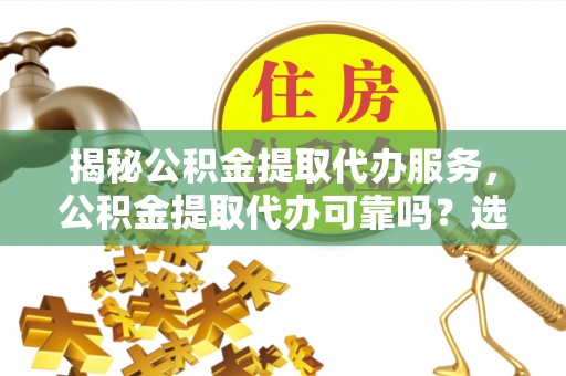 八德揭秘公积金提取代办服务，公积金提取代办可靠吗？选择需谨慎