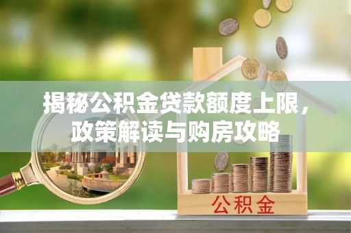 八德揭秘公积金贷款额度上限，政策解读与购房攻略