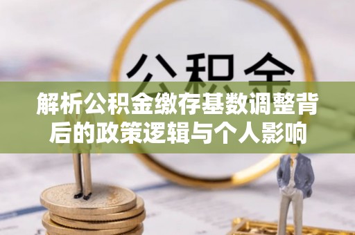 八德解析公积金缴存基数调整背后的政策逻辑与个人影响