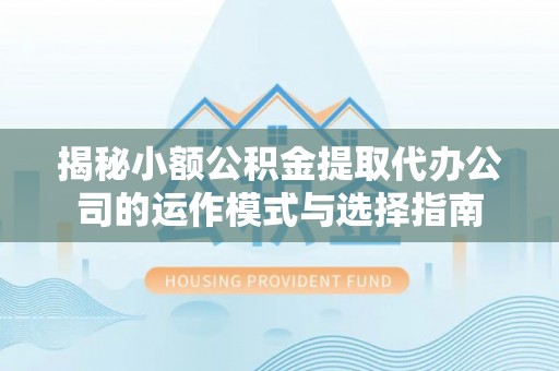 八德揭秘小额公积金提取代办公司的运作模式与选择指南