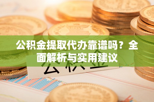 八德公积金提取代办靠谱吗？全面解析与实用建议
