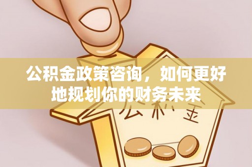 八德公积金政策咨询，如何更好地规划你的财务未来