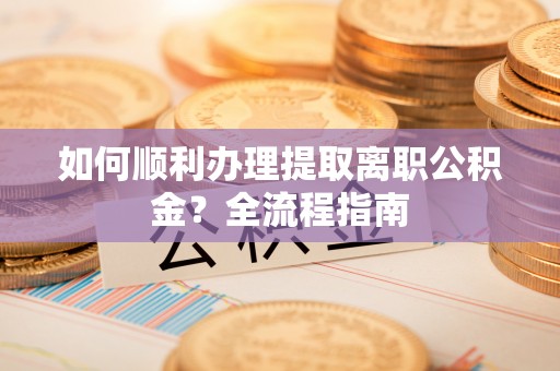 八德如何顺利办理提取离职公积金？全流程指南