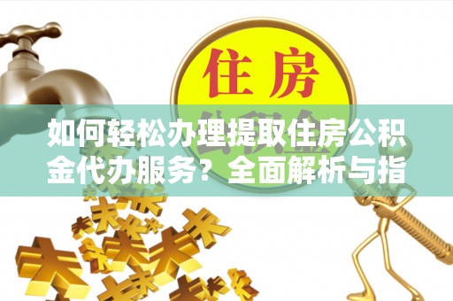 八德如何轻松办理提取住房公积金代办服务？全面解析与指南