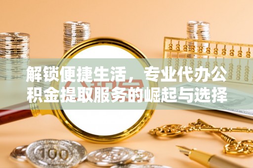 八德解锁便捷生活，专业代办公积金提取服务的崛起与选择