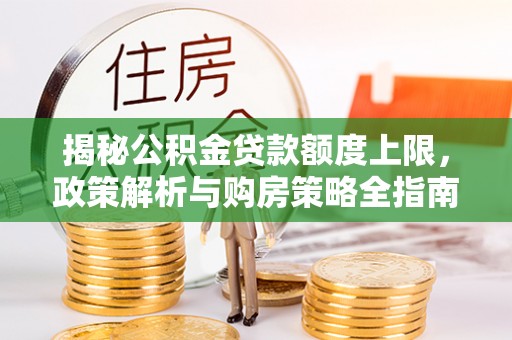 八德揭秘公积金贷款额度上限，政策解析与购房策略全指南