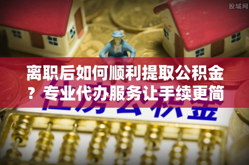 八德离职后如何顺利提取公积金？专业代办服务让手续更简单