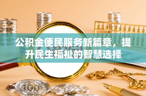 八德公积金便民服务新篇章，提升民生福祉的智慧选择
