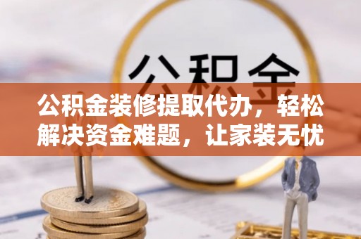 八德公积金装修提取代办，轻松解决资金难题，让家装无忧