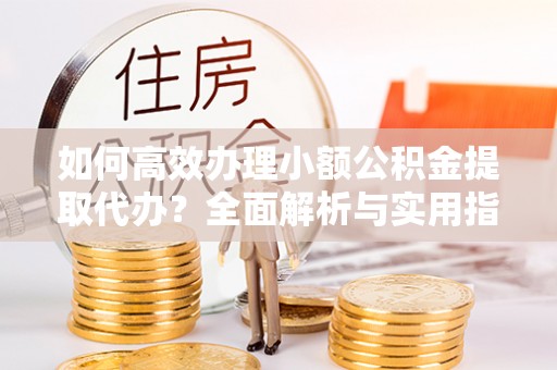 八德如何高效办理小额公积金提取代办？全面解析与实用指南