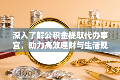 八德深入了解公积金提取代办事宜，助力高效理财与生活规划