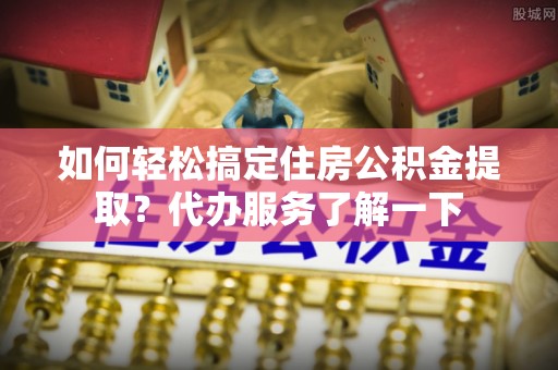 八德如何轻松搞定住房公积金提取？代办服务了解一下