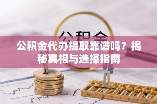 八德公积金代办提取靠谱吗？揭秘真相与选择指南