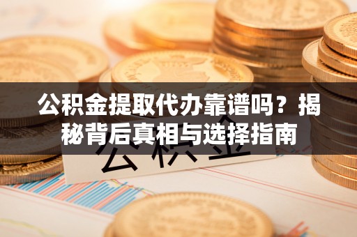 八德公积金提取代办靠谱吗？揭秘背后真相与选择指南