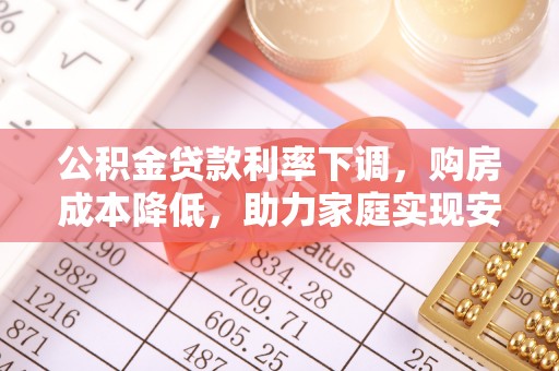 八德公积金贷款利率下调，购房成本降低，助力家庭实现安居梦