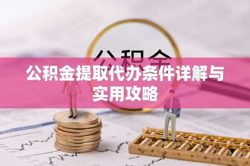 八德公积金提取代办条件详解与实用攻略