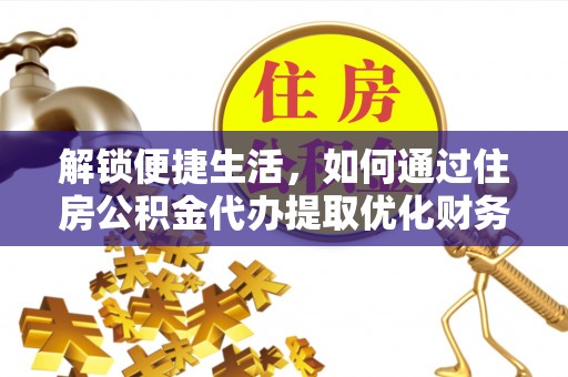 八德解锁便捷生活，如何通过住房公积金代办提取优化财务规划