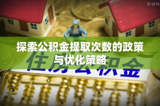 八德探索公积金提取次数的政策与优化策略