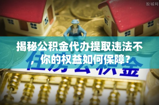 八德揭秘公积金代办提取违法不，你的权益如何保障？