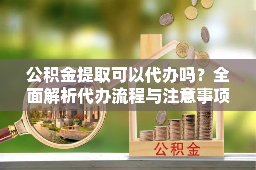 八德公积金提取可以代办吗？全面解析代办流程与注意事项