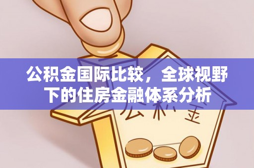 八德公积金国际比较，全球视野下的住房金融体系分析